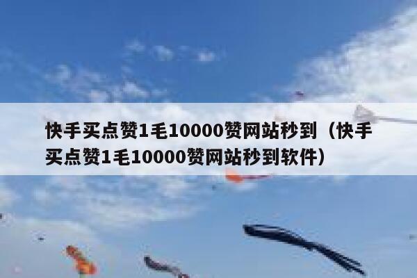 快手买点赞1毛10000赞网站秒到（快手买点赞1毛10000赞网站秒到软件） 第1张