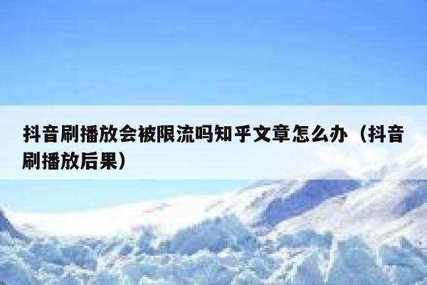 抖音刷播放会被限流吗知乎文章怎么办（抖音刷播放后果） 第1张