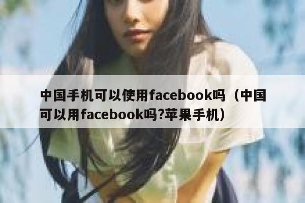 中国手机可以使用facebook吗（中国可以用facebook吗?苹果手机） 第1张