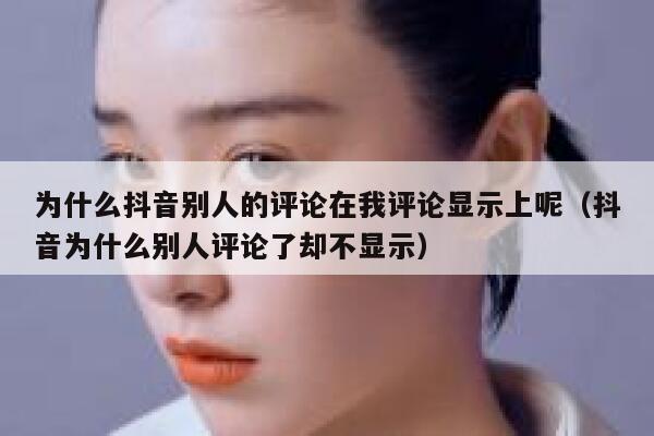 为什么抖音别人的评论在我评论显示上呢（抖音为什么别人评论了却不显示） 第1张
