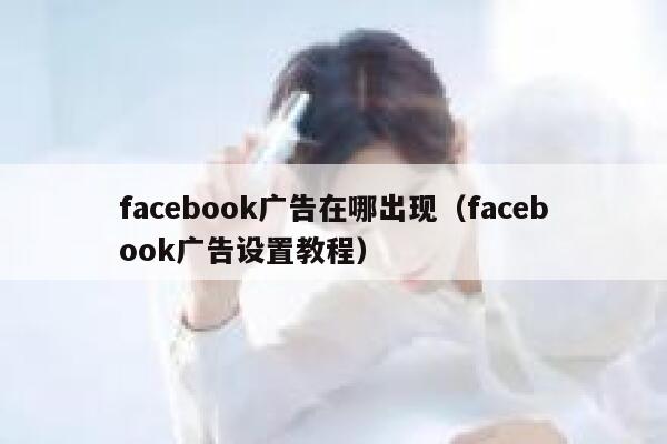 facebook广告在哪出现(facebook广告设置教程) 第1张 facebook广告在哪出现(facebook广告设置教程) 第1张
