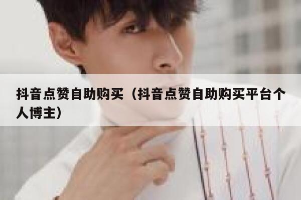 抖音点赞自助购买（抖音点赞自助购买平台个人博主） 第1张