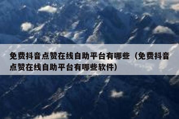 免费抖音点赞在线自助平台有哪些（免费抖音点赞在线自助平台有哪些软件） 第1张