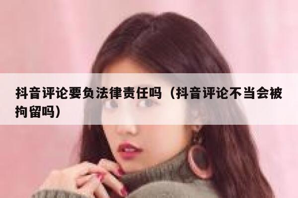 抖音评论要负法律责任吗（抖音评论不当会被拘留吗） 第1张