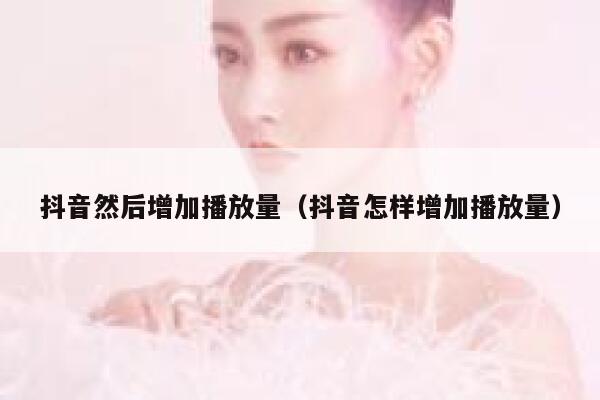 抖音然后增加播放量（抖音怎样增加播放量） 第1张