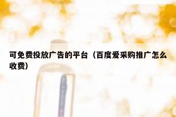 可免费投放广告的平台（百度爱采购推广怎么收费） 第1张
