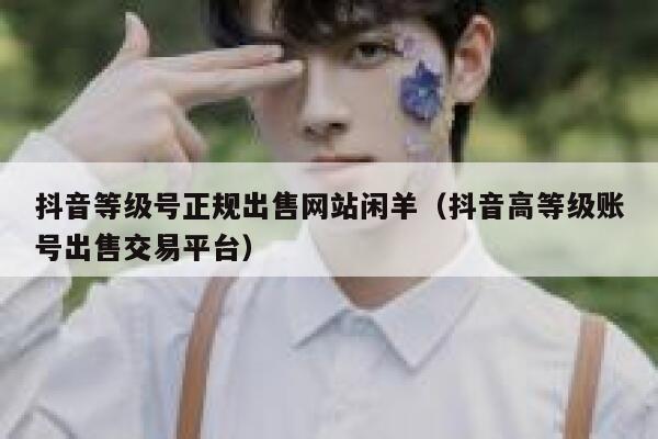 抖音等级号正规出售网站闲羊（抖音高等级账号出售交易平台） 第1张