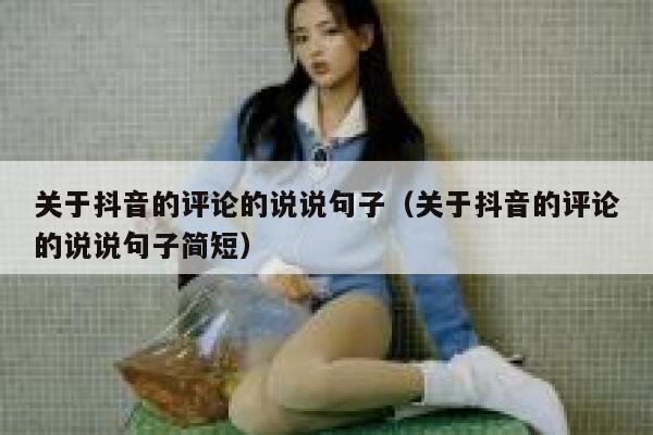 关于抖音的评论的说说句子(关于抖音的评论的说说句子简短) 第1张 关于抖音的评论的说说句子(关于抖音的评论的说说句子简短) 第1张