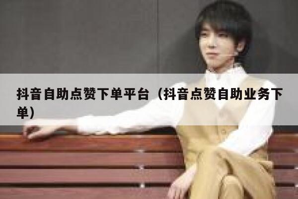 抖音自助点赞下单平台（抖音点赞自助业务下单） 第1张