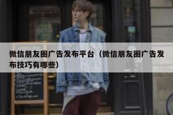 微信朋友圈广告发布平台（微信朋友圈广告发布技巧有哪些） 第1张