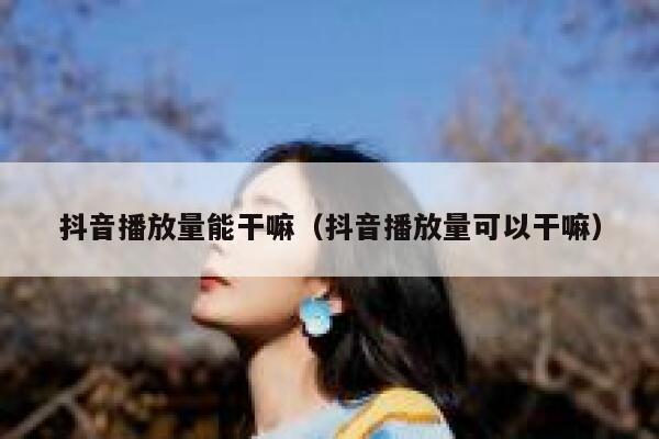 抖音播放量能干嘛（抖音播放量可以干嘛） 第1张