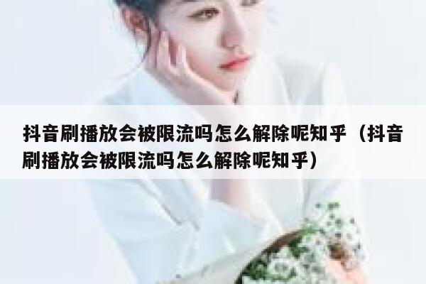 抖音刷播放会被限流吗怎么解除呢知乎(抖音刷播放会被限流吗怎么解除呢知乎) 第1张 抖音刷播放会被限流吗怎么解除呢知乎(抖音刷播放会被限流吗怎么解除呢知乎) 第1张