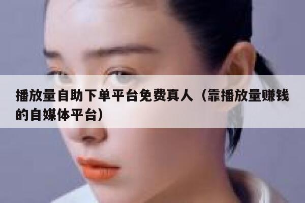 播放量自助下单平台免费真人（靠播放量赚钱的自媒体平台） 第1张