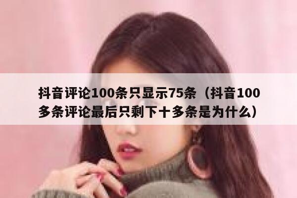 抖音评论100条只显示75条（抖音100多条评论最后只剩下十多条是为什么） 第1张