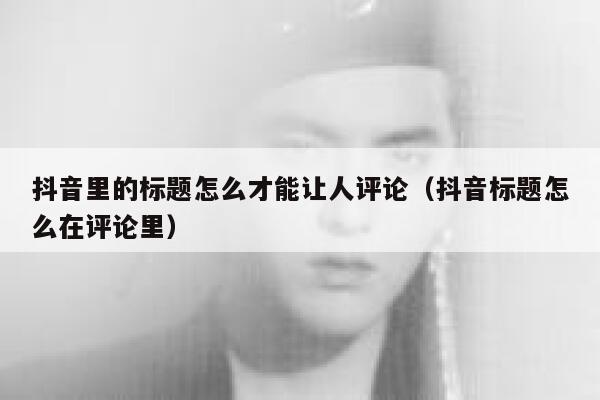 抖音里的标题怎么才能让人评论（抖音标题怎么在评论里） 第1张