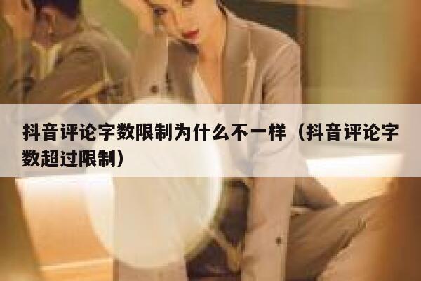 抖音评论字数限制为什么不一样(抖音评论字数超过限制) 第1张 抖音评论字数限制为什么不一样(抖音评论字数超过限制) 第1张