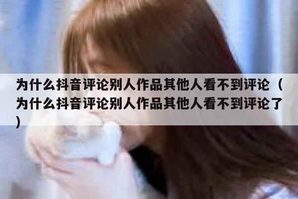 为什么抖音评论别人作品其他人看不到评论（为什么抖音评论别人作品其他人看不到评论了） 第1张