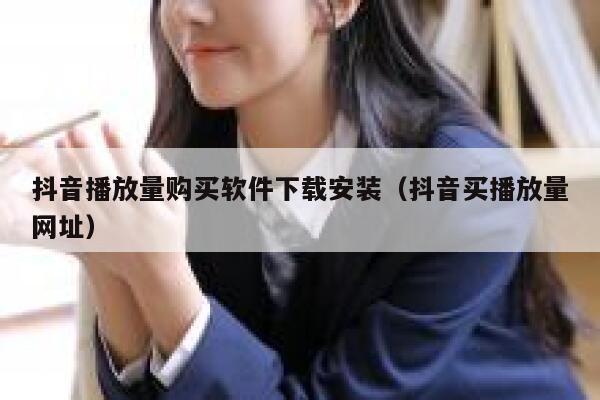 抖音播放量购买软件下载安装（抖音买播放量网址） 第1张