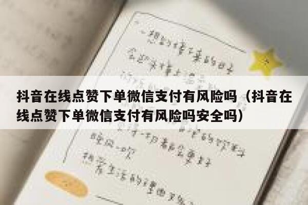抖音在线点赞下单微信支付有风险吗（抖音在线点赞下单微信支付有风险吗安全吗） 第1张
