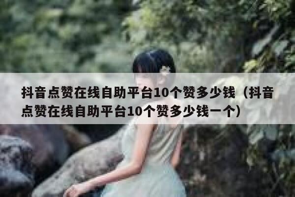 抖音点赞在线自助平台10个赞多少钱（抖音点赞在线自助平台10个赞多少钱一个） 第1张