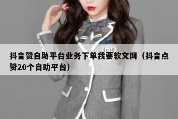 抖音赞自助平台业务下单我要软文网（抖音点赞20个自助平台） 第1张