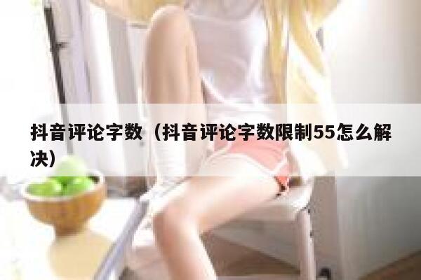 抖音评论字数（抖音评论字数限制55怎么解决） 第1张