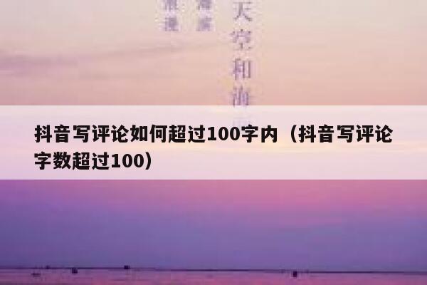 抖音写评论如何超过100字内（抖音写评论字数超过100） 第1张