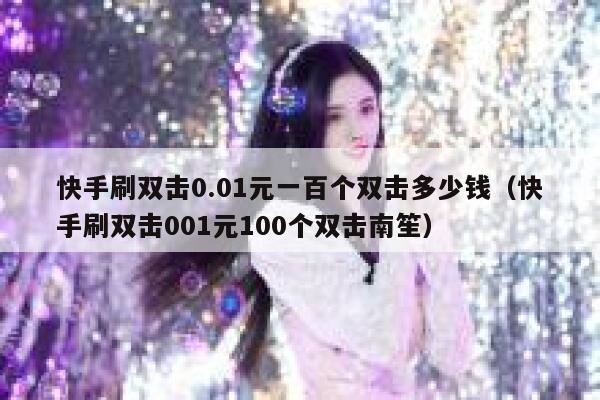 快手刷双击0.01元一百个双击多少钱（快手刷双击001元100个双击南笙） 第1张