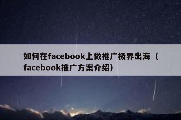如何在facebook上做推广极界出海(facebook推广方案介绍) 第1张 如何在facebook上做推广极界出海(facebook推广方案介绍) 第1张