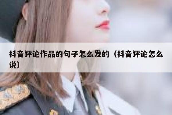 抖音评论作品的句子怎么发的（抖音评论怎么说） 第1张