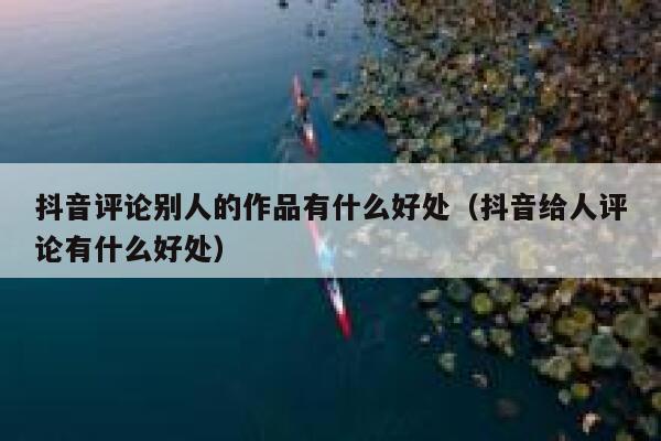 抖音评论别人的作品有什么好处（抖音给人评论有什么好处） 第1张