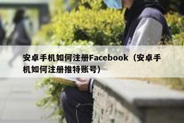 安卓手机如何注册Facebook（安卓手机如何注册推特账号） 第1张