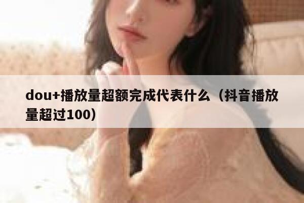 dou+播放量超额完成代表什么(抖音播放量超过100) 第1张 dou+播放量超额完成代表什么(抖音播放量超过100) 第1张
