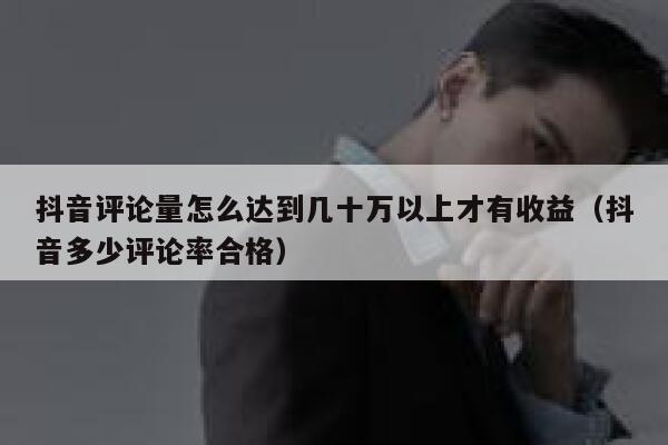 抖音评论量怎么达到几十万以上才有收益（抖音多少评论率合格） 第1张