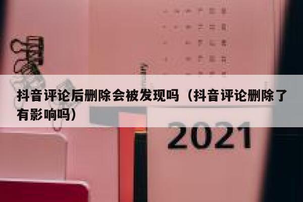 抖音评论后删除会被发现吗（抖音评论删除了有影响吗） 第1张