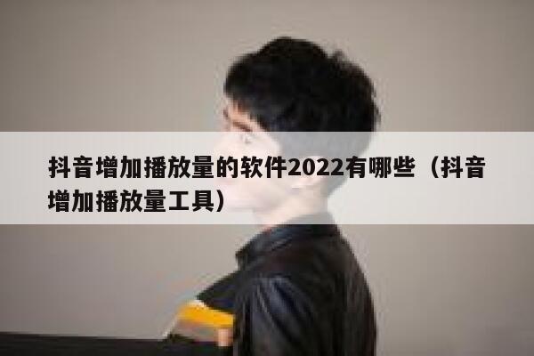 抖音增加播放量的软件2022有哪些（抖音增加播放量工具） 第1张