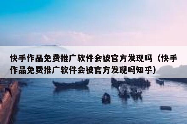 快手作品免费推广软件会被官方发现吗（快手作品免费推广软件会被官方发现吗知乎） 第1张