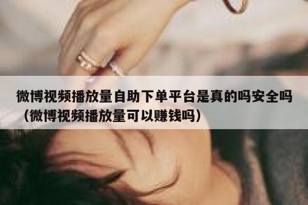 微博视频播放量自助下单平台是真的吗安全吗（微博视频播放量可以赚钱吗） 第1张