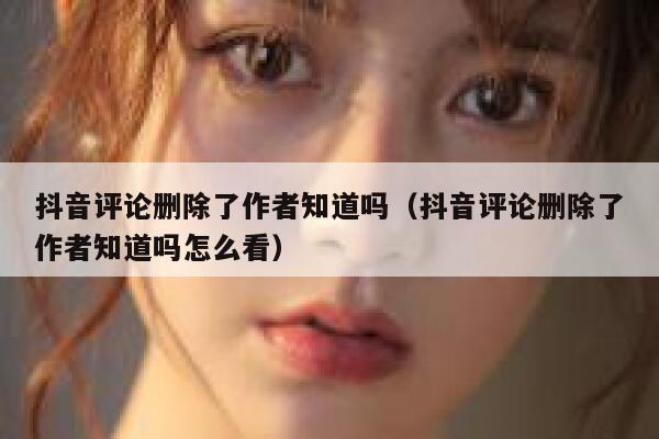 抖音评论删除了作者知道吗（抖音评论删除了作者知道吗怎么看） 第1张