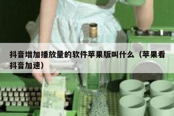 抖音增加播放量的软件苹果版叫什么（苹果看抖音加速） 第1张