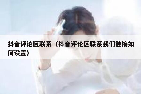 抖音评论区联系（抖音评论区联系我们链接如何设置） 第1张