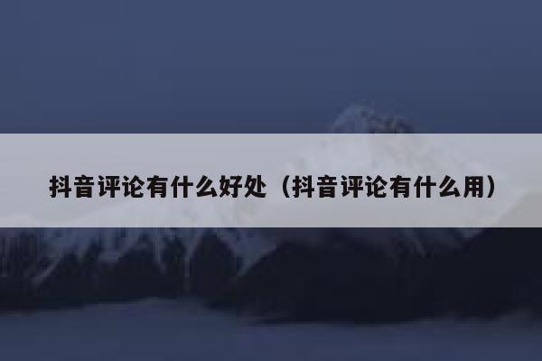抖音评论有什么好处（抖音评论有什么用） 第1张