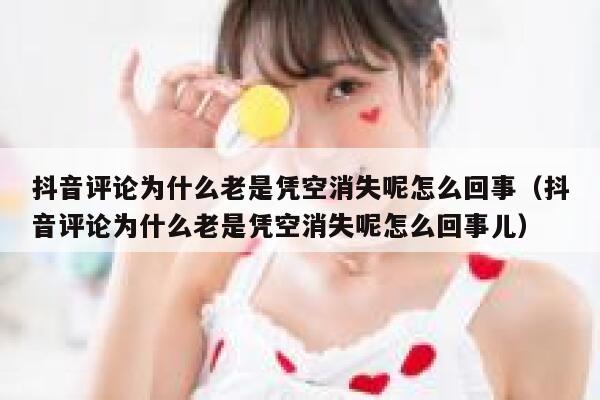 抖音评论为什么老是凭空消失呢怎么回事（抖音评论为什么老是凭空消失呢怎么回事儿） 第1张