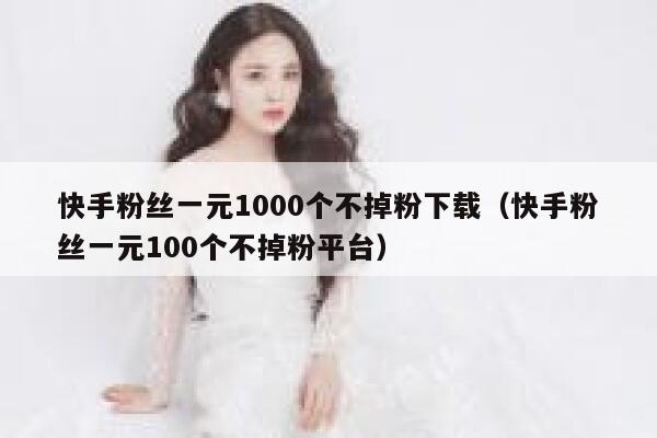 快手粉丝一元1000个不掉粉下载（快手粉丝一元100个不掉粉平台） 第1张