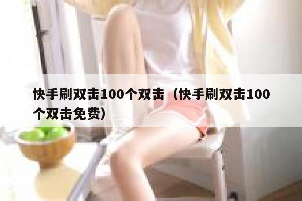 快手刷双击100个双击（快手刷双击100个双击免费） 第1张
