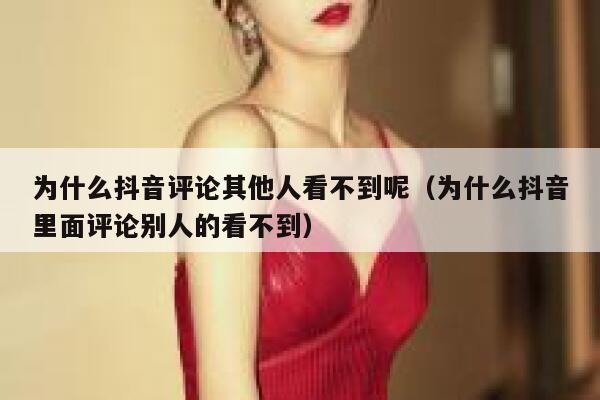 为什么抖音评论其他人看不到呢（为什么抖音里面评论别人的看不到） 第1张
