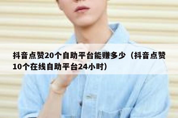 抖音点赞20个自助平台能赚多少（抖音点赞10个在线自助平台24小时） 第1张