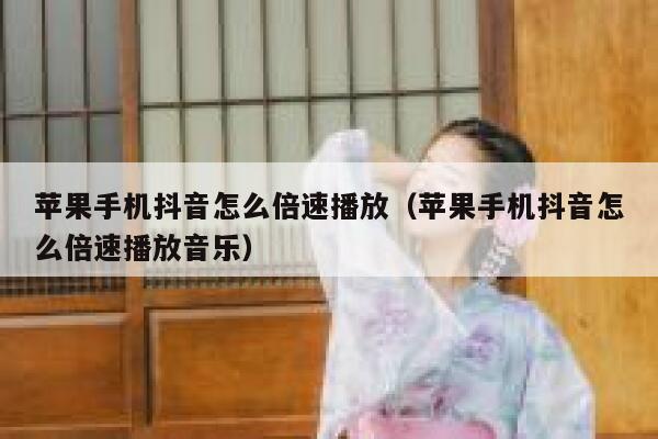 苹果手机抖音怎么倍速播放（苹果手机抖音怎么倍速播放音乐） 第1张