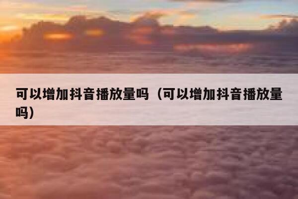 可以增加抖音播放量吗（可以增加抖音播放量吗） 第1张