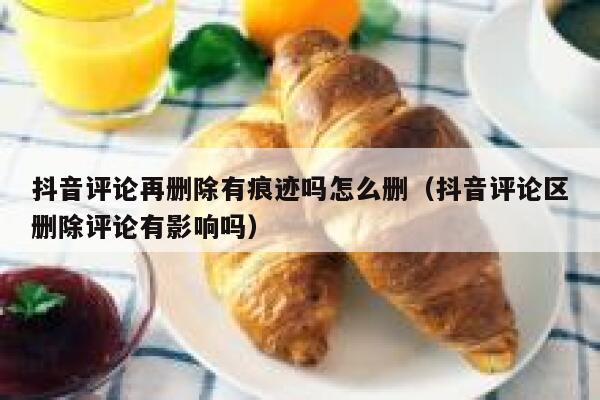 抖音评论再删除有痕迹吗怎么删（抖音评论区删除评论有影响吗） 第1张